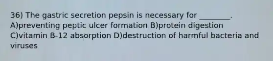 36) The gastric secretion pepsin is necessary for ________. A)preventing peptic ulcer formation B)protein digestion C)vitamin B-12 absorption D)destruction of harmful bacteria and viruses