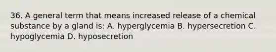 36. A general term that means increased release of a chemical substance by a gland is: A. hyperglycemia B. hypersecretion C. hypoglycemia D. hyposecretion