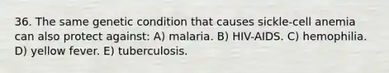 36. The same genetic condition that causes sickle-cell anemia can also protect against: A) malaria. B) HIV-AIDS. C) hemophilia. D) yellow fever. E) tuberculosis.