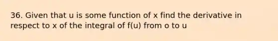 36. Given that u is some function of x find the derivative in respect to x of the integral of f(u) from o to u