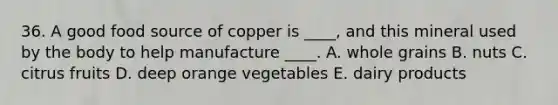 36. A good food source of copper is ____, and this mineral used by the body to help manufacture ____. A. whole grains B. nuts C. citrus fruits D. deep orange vegetables E. dairy products