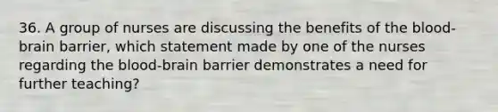 36. A group of nurses are discussing the benefits of the blood-brain barrier, which statement made by one of the nurses regarding the blood-brain barrier demonstrates a need for further teaching?