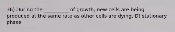 36) During the __________ of growth, new cells are being produced at the same rate as other cells are dying. D) stationary phase