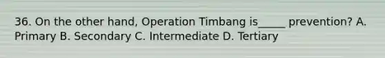 36. On the other hand, Operation Timbang is_____ prevention? A. Primary B. Secondary C. Intermediate D. Tertiary