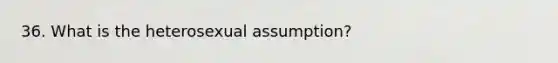 36. What is the heterosexual assumption?