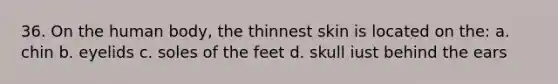 36. On the human body, the thinnest skin is located on the: a. chin b. eyelids c. soles of the feet d. skull iust behind the ears