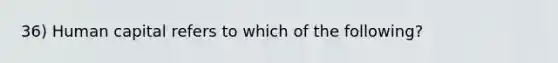 36) Human capital refers to which of the following?