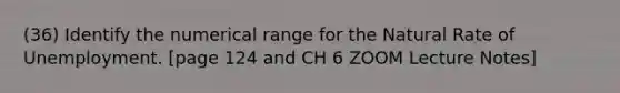 (36) Identify the numerical range for the Natural Rate of Unemployment. [page 124 and CH 6 ZOOM Lecture Notes]