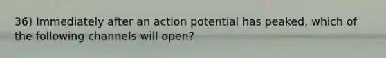 36) Immediately after an action potential has peaked, which of the following channels will open?