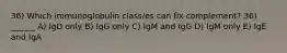 36) Which immunoglobulin class/es can fix complement? 36) ______ A) IgD only B) IgG only C) IgM and IgG D) IgM only E) IgE and IgA