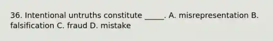 36. Intentional untruths constitute _____. A. misrepresentation B. falsification C. fraud D. mistake