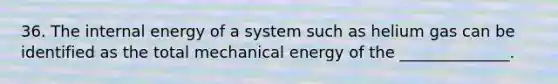 36. The internal energy of a system such as helium gas can be identified as the total mechanical energy of the ______________.