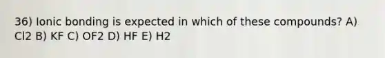 36) Ionic bonding is expected in which of these compounds? A) Cl2 B) KF C) OF2 D) HF E) H2