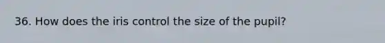 36. How does the iris control the size of the pupil?