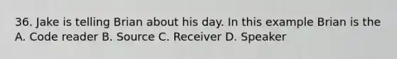 36. Jake is telling Brian about his day. In this example Brian is the A. Code reader B. Source C. Receiver D. Speaker