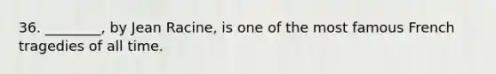 36. ________, by Jean Racine, is one of the most famous French tragedies of all time.