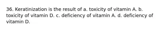 36. Keratinization is the result of a. toxicity of vitamin A. b. toxicity of vitamin D. c. deficiency of vitamin A. d. deficiency of vitamin D.