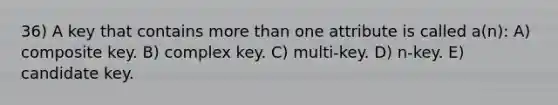 36) A key that contains more than one attribute is called a(n): A) composite key. B) complex key. C) multi-key. D) n-key. E) candidate key.