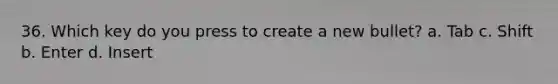 36. Which key do you press to create a new bullet? а. Tab c. Shift b. Enter d. Insert