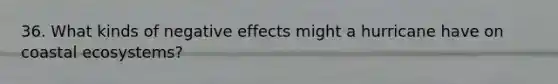 36. What kinds of negative effects might a hurricane have on coastal ecosystems?