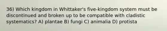 36) Which kingdom in Whittaker's five-kingdom system must be discontinued and broken up to be compatible with cladistic systematics? A) plantae B) fungi C) animalia D) protista