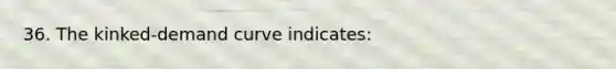 36. The kinked-demand curve indicates: