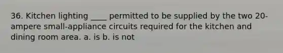 36. Kitchen lighting ____ permitted to be supplied by the two 20-ampere small-appliance circuits required for the kitchen and dining room area. a. is b. is not