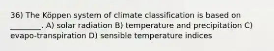 36) The Köppen system of climate classification is based on ________. A) solar radiation B) temperature and precipitation C) evapo-transpiration D) sensible temperature indices