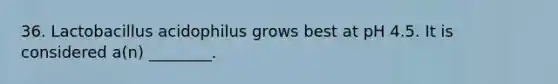 36. Lactobacillus acidophilus grows best at pH 4.5. It is considered a(n) ________.