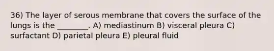 36) The layer of serous membrane that covers the surface of the lungs is the ________. A) mediastinum B) visceral pleura C) surfactant D) parietal pleura E) pleural fluid