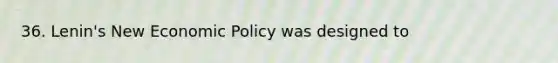 36. Lenin's New Economic Policy was designed to