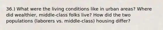 36.) What were the living conditions like in urban areas? Where did wealthier, middle-class folks live? How did the two populations (laborers vs. middle-class) housing differ?