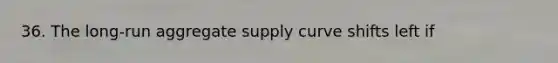 36. The long-run aggregate supply curve shifts left if