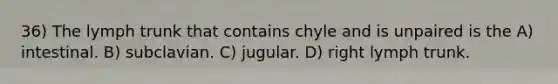 36) The lymph trunk that contains chyle and is unpaired is the A) intestinal. B) subclavian. C) jugular. D) right lymph trunk.