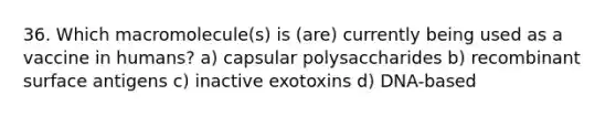 36. Which macromolecule(s) is (are) currently being used as a vaccine in humans? a) capsular polysaccharides b) recombinant surface antigens c) inactive exotoxins d) DNA-based