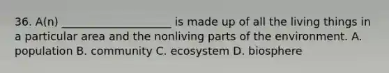 36. A(n) ____________________ is made up of all the living things in a particular area and the nonliving parts of the environment. A. population B. community C. ecosystem D. biosphere