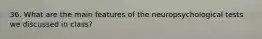36. What are the main features of the neuropsychological tests we discussed in class?