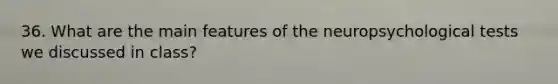 36. What are the main features of the neuropsychological tests we discussed in class?