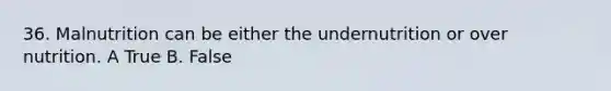 36. Malnutrition can be either the undernutrition or over nutrition. A True B. False