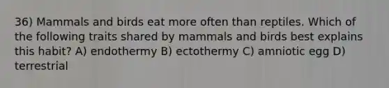 36) Mammals and birds eat more often than reptiles. Which of the following traits shared by mammals and birds best explains this habit? A) endothermy B) ectothermy C) amniotic egg D) terrestrial