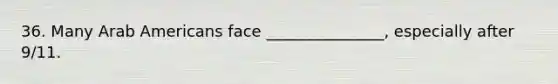 36. Many Arab Americans face _______________, especially after 9/11.