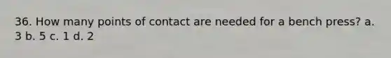 36. How many points of contact are needed for a bench press? a. 3 b. 5 c. 1 d. 2