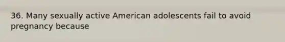 36. Many sexually active American adolescents fail to avoid pregnancy because