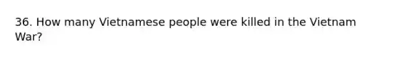36. How many Vietnamese people were killed in the Vietnam War?