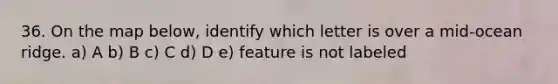 36. On the map below, identify which letter is over a mid-ocean ridge. a) A b) B c) C d) D e) feature is not labeled