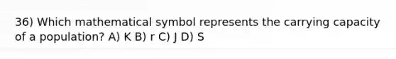 36) Which mathematical symbol represents the carrying capacity of a population? A) K B) r C) J D) S