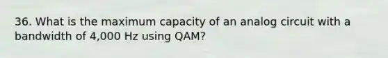 36. What is the maximum capacity of an analog circuit with a bandwidth of 4,000 Hz using QAM?