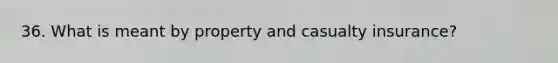 36. What is meant by property and casualty insurance?