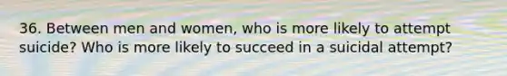 36. Between men and women, who is more likely to attempt suicide? Who is more likely to succeed in a suicidal attempt?