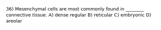 36) Mesenchymal cells are most commonly found in ________ <a href='https://www.questionai.com/knowledge/kYDr0DHyc8-connective-tissue' class='anchor-knowledge'>connective tissue</a>. A) dense regular B) reticular C) embryonic D) areolar